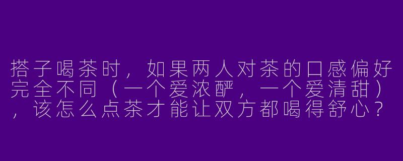 搭子喝茶时,如果两人对茶的口感偏好完全不同(一个爱浓酽,一个爱清甜),该怎么点茶才能让双方都喝得舒心?-搭子喝茶