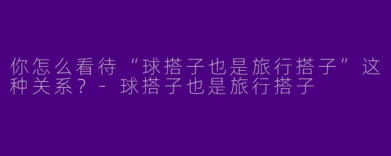 你怎么看待“球搭子也是旅行搭子”这种关系？