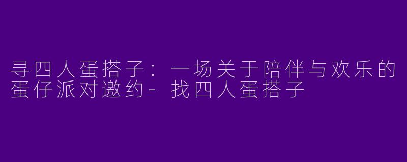 寻四人蛋搭子：一场关于陪伴与欢乐的蛋仔派对邀约-找四人蛋搭子