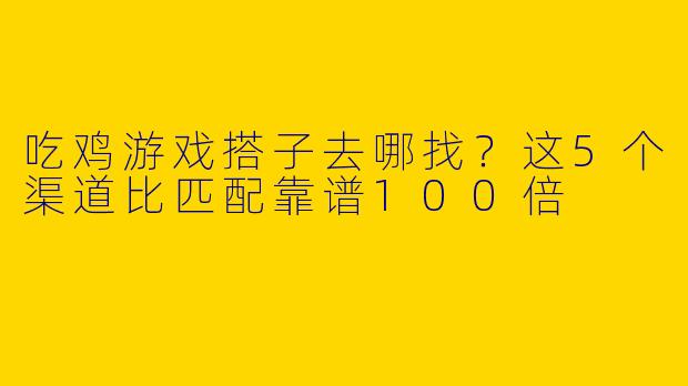 吃鸡游戏搭子去哪找?这5个渠道比匹配靠谱100倍