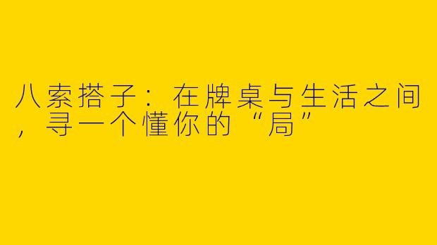 八索搭子:在牌桌与生活之间,寻一个懂你的“局”