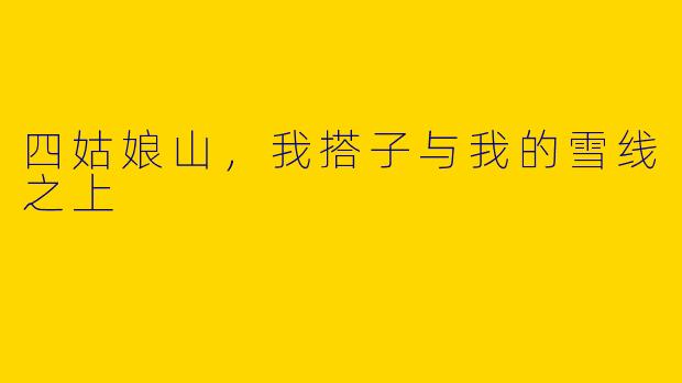 四姑娘山，我搭子与我的雪线之上