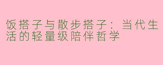 饭搭子与散步搭子：当代生活的轻量级陪伴哲学
