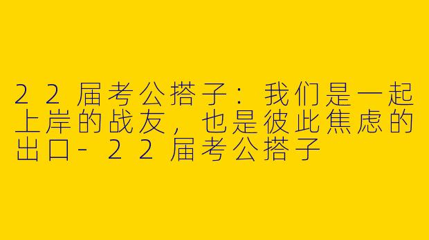 22届考公搭子：我们是一起上岸的战友，也是彼此焦虑的出口-22届考公搭子