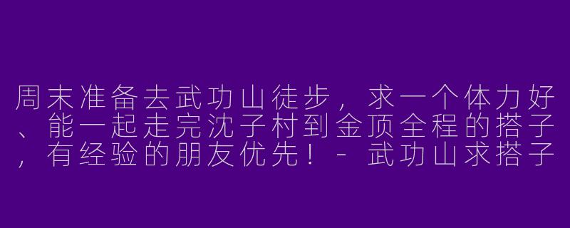 周末准备去武功山徒步，求一个体力好、能一起走完沈子村到金顶全程的搭子，有经验的朋友优先！