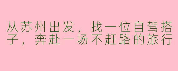 从苏州出发,找一位自驾搭子,奔赴一场不赶路的旅行