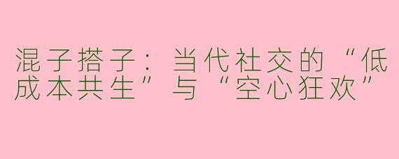 混子搭子:当代社交的“低成本共生”与“空心狂欢”