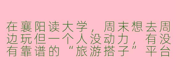 在襄阳读大学，周末想去周边玩但一个人没动力，有没有靠谱的“旅游搭子”平台或者组队方式推荐？