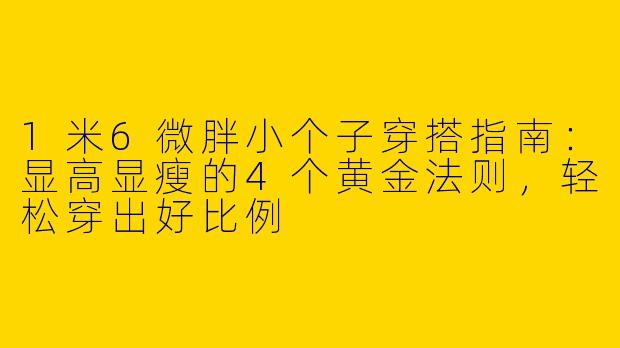 1米6微胖小个子穿搭指南:显高显瘦的4个黄金法则,轻松穿出好比例