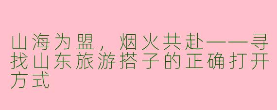 山海为盟，烟火共赴——寻找山东旅游搭子的正确打开方式