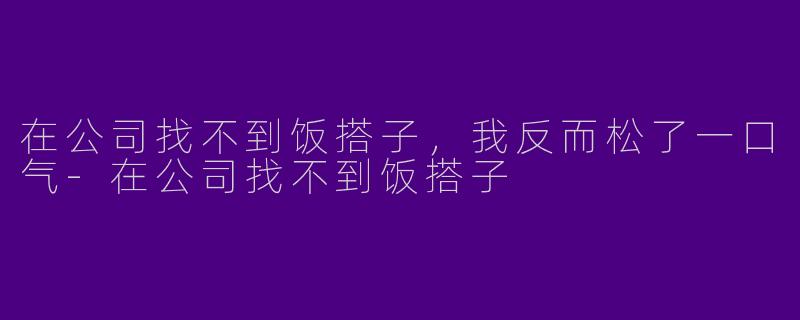 在公司找不到饭搭子，我反而松了一口气-在公司找不到饭搭子