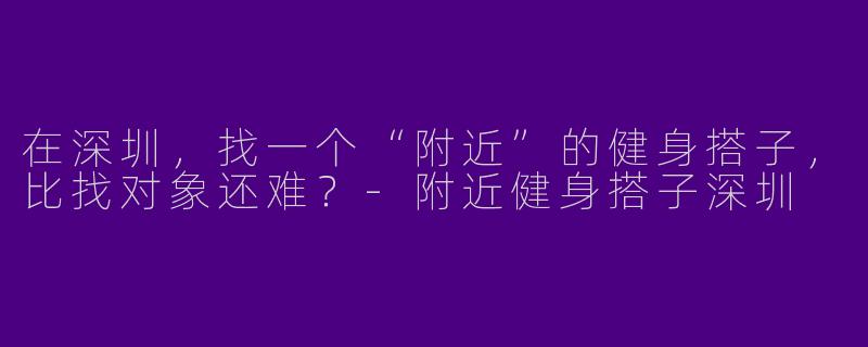 在深圳，找一个“附近”的健身搭子，比找对象还难？-附近健身搭子深圳
