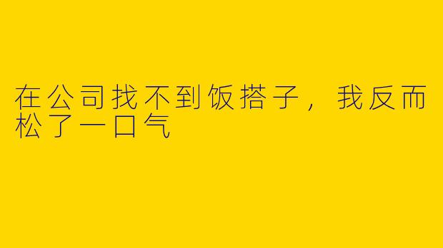 在公司找不到饭搭子，我反而松了一口气