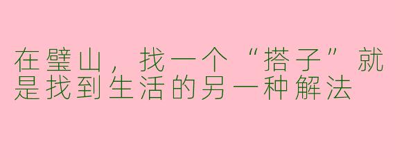 在璧山,找一个“搭子”就是找到生活的另一种解法