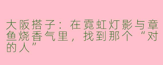 大阪搭子：在霓虹灯影与章鱼烧香气里，找到那个“对的人”