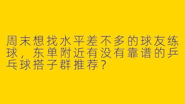 周末想找水平差不多的球友练球，东单附近有没有靠谱的乒乓球搭子群推荐？