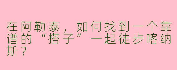 在阿勒泰，如何找到一个靠谱的“搭子”一起徒步喀纳斯？