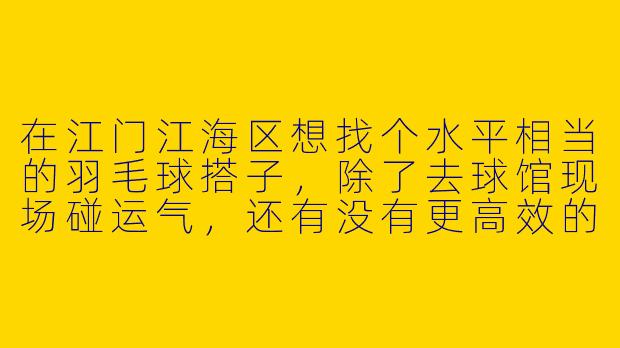 在江门江海区想找个水平相当的羽毛球搭子，除了去球馆现场碰运气，还有没有更高效的办法？