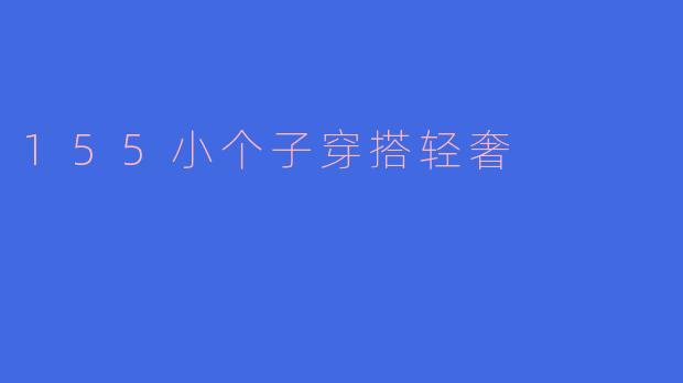 155小个子轻奢穿搭指南：用比例与质感穿出高级感，不输超模气场