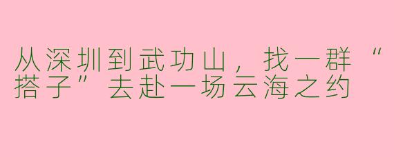 从深圳到武功山，找一群“搭子”去赴一场云海之约