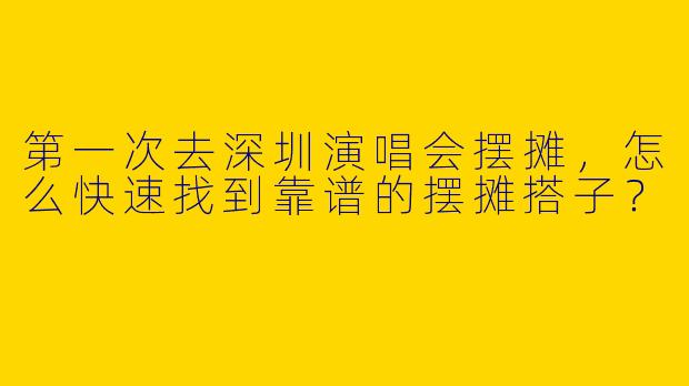 第一次去深圳演唱会摆摊，怎么快速找到靠谱的摆摊搭子？