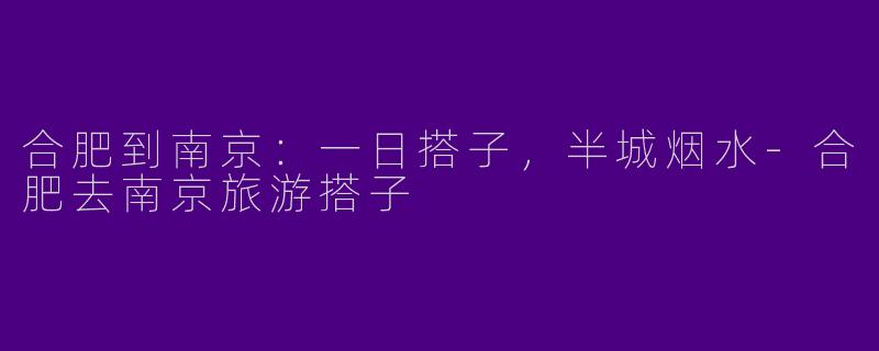 合肥到南京：一日搭子，半城烟水-合肥去南京旅游搭子
