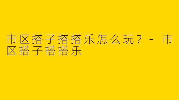 市区搭子搭搭乐怎么玩？