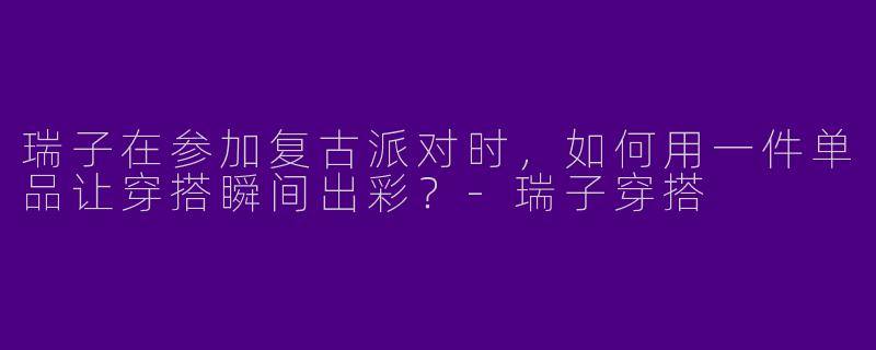 瑞子在参加复古派对时，如何用一件单品让穿搭瞬间出彩？-瑞子穿搭