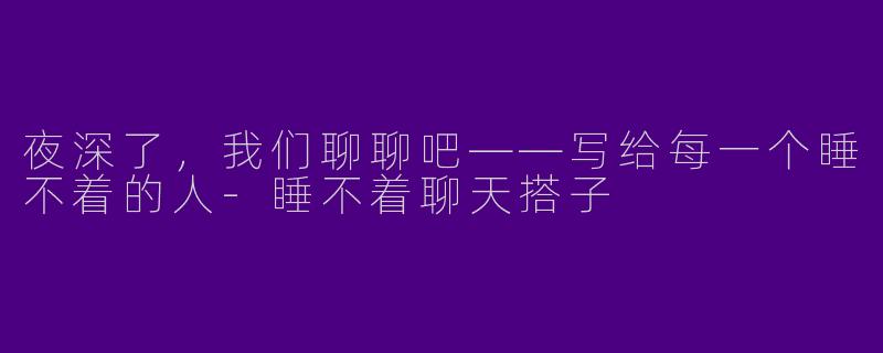 夜深了，我们聊聊吧——写给每一个睡不着的人-睡不着聊天搭子