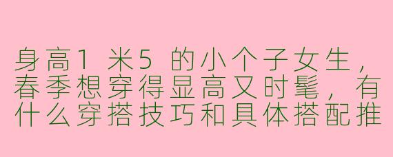 身高1米5的小个子女生，春季想穿得显高又时髦，有什么穿搭技巧和具体搭配推荐吗？