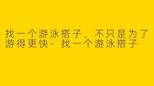找一个游泳搭子,不只是为了游得更快-找一个游泳搭子