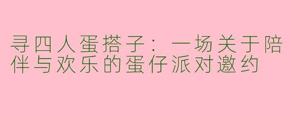 寻四人蛋搭子：一场关于陪伴与欢乐的蛋仔派对邀约