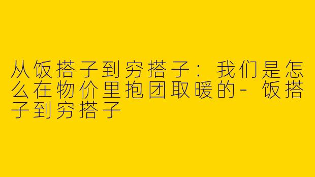 从饭搭子到穷搭子：我们是怎么在物价里抱团取暖的-饭搭子到穷搭子