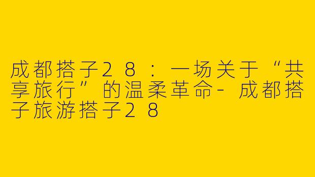 成都搭子28：一场关于“共享旅行”的温柔革命
