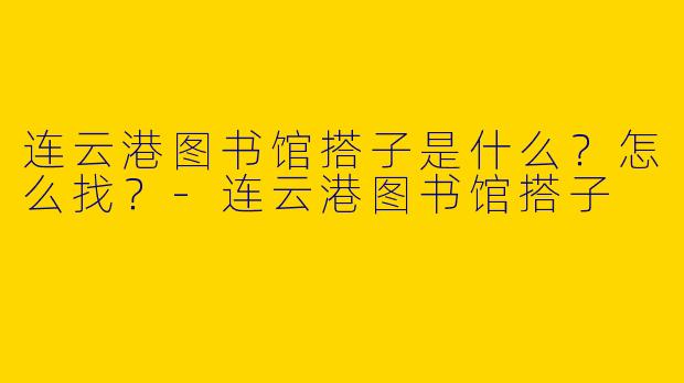 连云港图书馆搭子是什么?怎么找?-连云港图书馆搭子