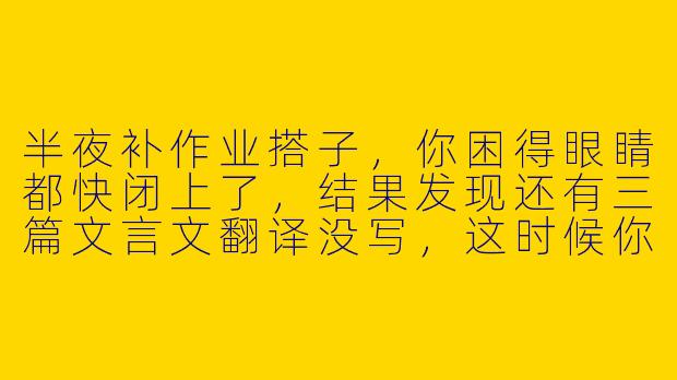 半夜补作业搭子，你困得眼睛都快闭上了，结果发现还有三篇文言文翻译没写，这时候你手机响了，是搭子发来的消息“兄弟，我还在第三篇，你呢？”，你会怎么回？
