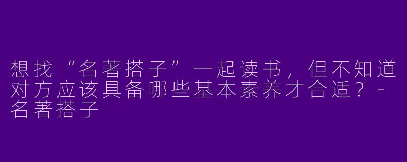 想找“名著搭子”一起读书，但不知道对方应该具备哪些基本素养才合适？-名著搭子