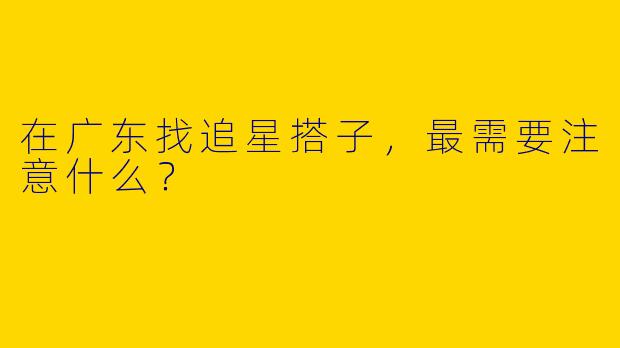 在广东找追星搭子,最需要注意什么?