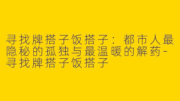 寻找牌搭子饭搭子:都市人最隐秘的孤独与最温暖的解药-寻找牌搭子饭搭子