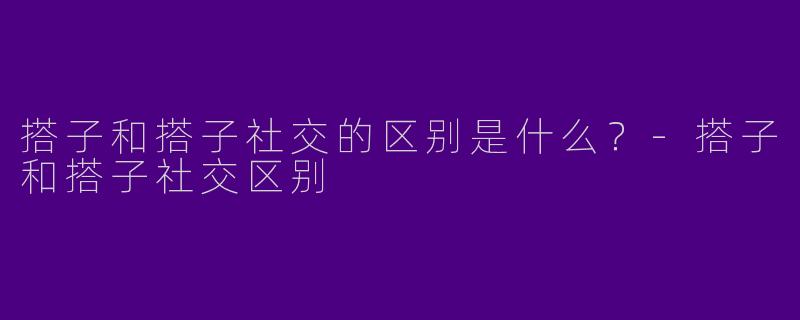搭子和搭子社交的区别是什么？-搭子和搭子社交区别