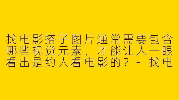 找电影搭子图片通常需要包含哪些视觉元素，才能让人一眼看出是约人看电影的？-找电影搭子图片
