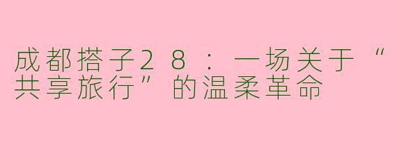 成都搭子28:一场关于“共享旅行”的温柔革命