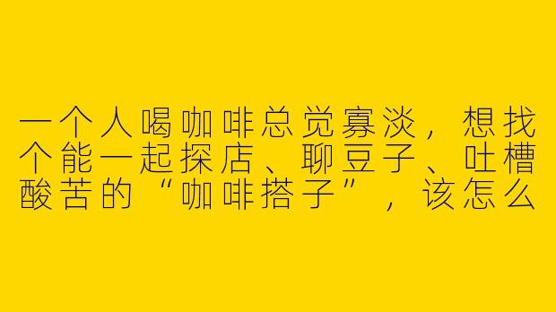 一个人喝咖啡总觉寡淡，想找个能一起探店、聊豆子、吐槽酸苦的“咖啡搭子”，该怎么开口才不尴尬？