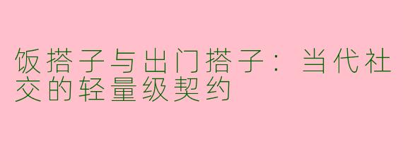 饭搭子与出门搭子:当代社交的轻量级契约