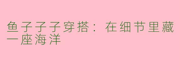 鱼子子子穿搭：在细节里藏一座海洋