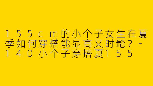 155cm的小个子女生在夏季如何穿搭能显高又时髦？