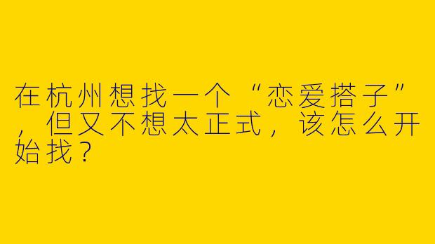 在杭州想找一个“恋爱搭子”，但又不想太正式，该怎么开始找？