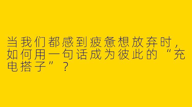 当我们都感到疲惫想放弃时，如何用一句话成为彼此的“充电搭子”？