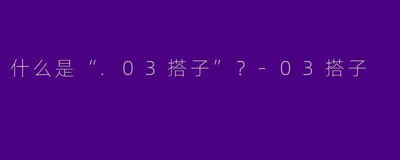 什么是“.03搭子”？-03搭子