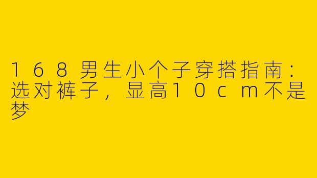 168男生小个子穿搭指南：选对裤子，显高10cm不是梦